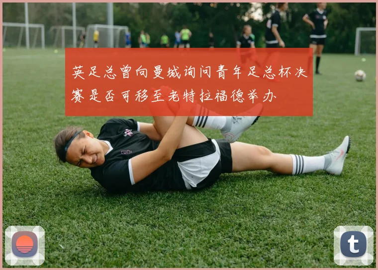 英足总曾向曼城询问青年足总杯决赛是否可移至老特拉福德举办