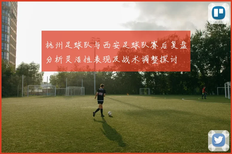 杭州足球队与西安足球队赛后复盘分析灵活性表现及战术调整探讨