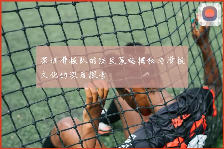 深圳滑板队的防反策略揭秘与滑板文化的深度探索