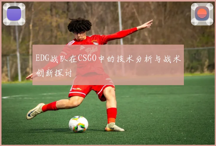EDG战队在CSGO中的技术分析与战术创新探讨