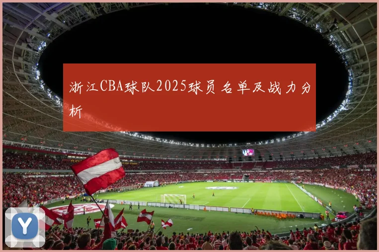 浙江CBA球队2025球员名单及战力分析
