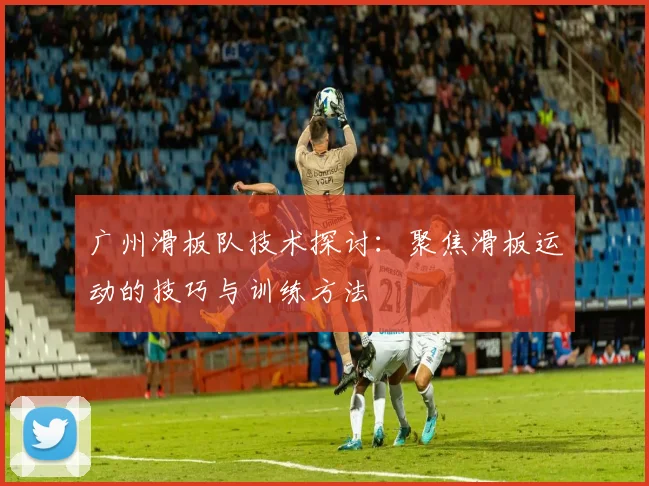 广州滑板队技术探讨：聚焦滑板运动的技巧与训练方法