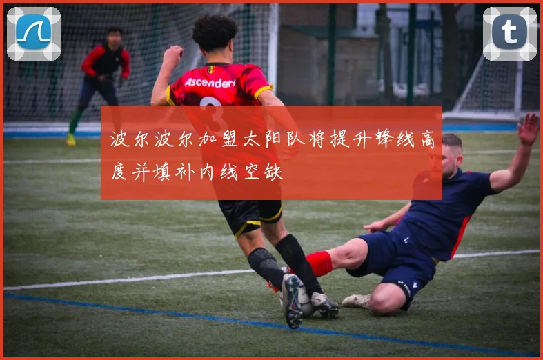 波尔波尔加盟太阳队将提升锋线高度并填补内线空缺