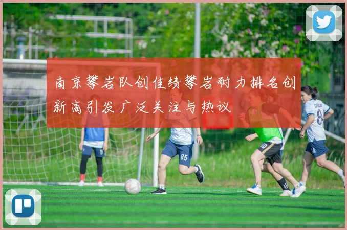 南京攀岩队创佳绩攀岩耐力排名创新高引发广泛关注与热议