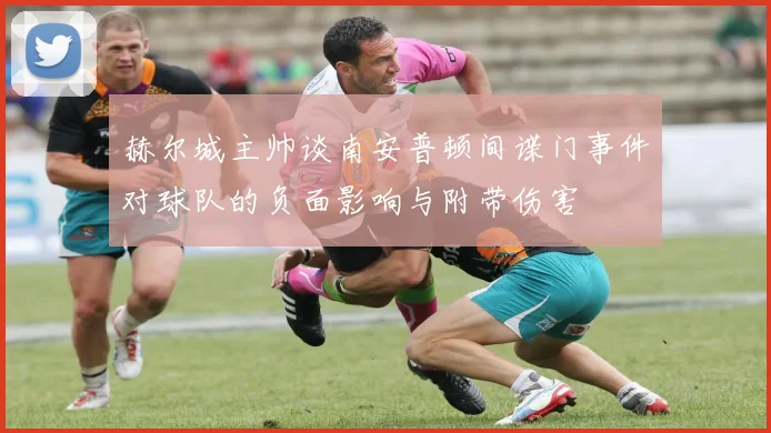 赫尔城主帅谈南安普顿间谍门事件对球队的负面影响与附带伤害