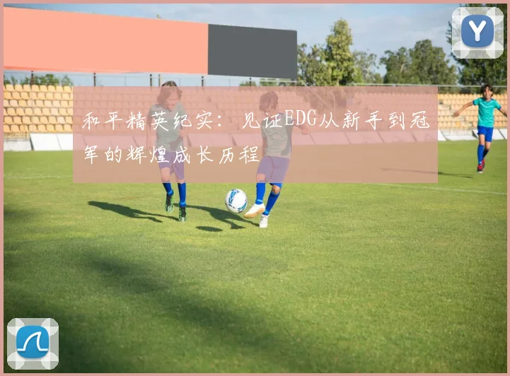 和平精英纪实：见证EDG从新手到冠军的辉煌成长历程