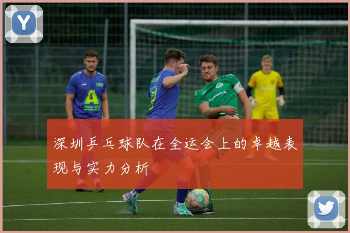 深圳乒乓球队在全运会上的卓越表现与实力分析