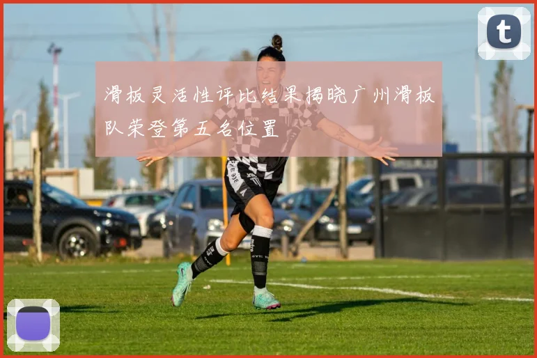 滑板灵活性评比结果揭晓广州滑板队荣登第五名位置