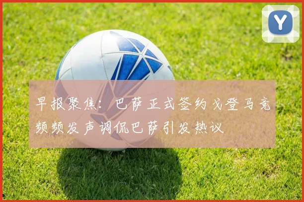早报聚焦：巴萨正式签约戈登马竞频频发声调侃巴萨引发热议