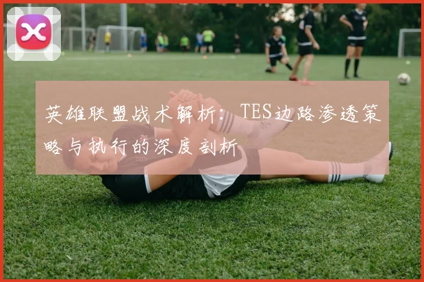 英雄联盟战术解析：TES边路渗透策略与执行的深度剖析