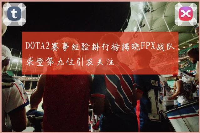 DOTA2赛事经验排行榜揭晓FPX战队荣登第九位引发关注